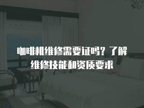 咖啡機(jī)維修需要證嗎？了解維修技能和資質(zhì)要求