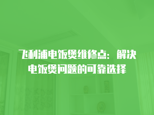 飛利浦電飯煲維修點：解決電飯煲問題的可靠選擇