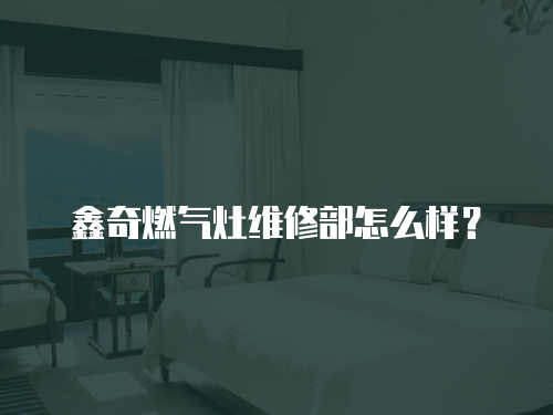 鑫奇燃氣灶維修部怎么樣？