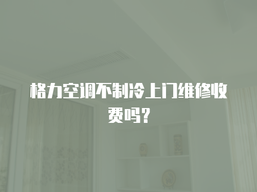 格力空調不制冷上門維修收費嗎？