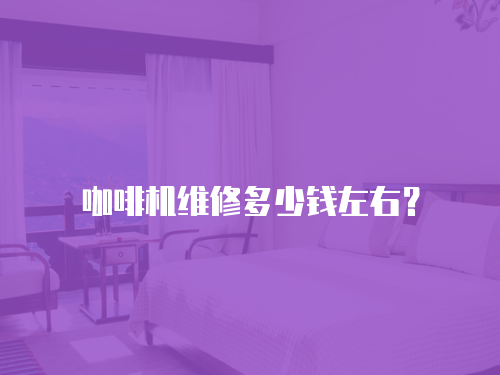 咖啡機(jī)維修多少錢左右？