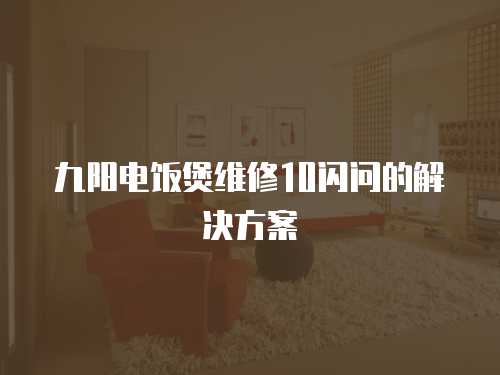 九陽電飯煲維修10閃問的解決方案