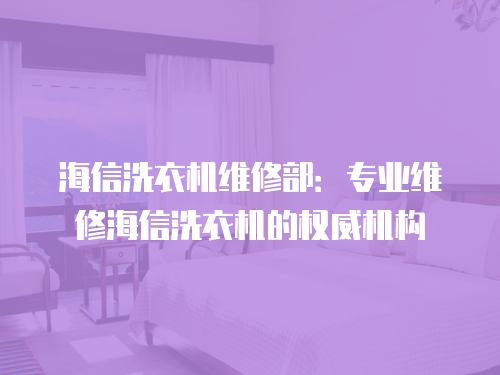 海信洗衣機維修部：專業維修海信洗衣機的權威機構