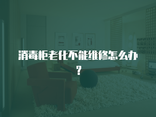 消毒柜老化不能維修怎么辦？