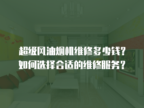 超級風油煙機維修多少錢？如何選擇合適的維修服務？