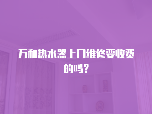萬和熱水器上門維修要收費的嗎？