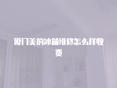 廈門美的冰箱維修怎么樣收費
