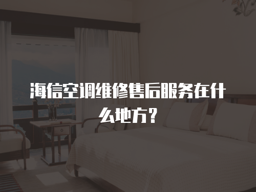 海信空調維修售后服務在什么地方？