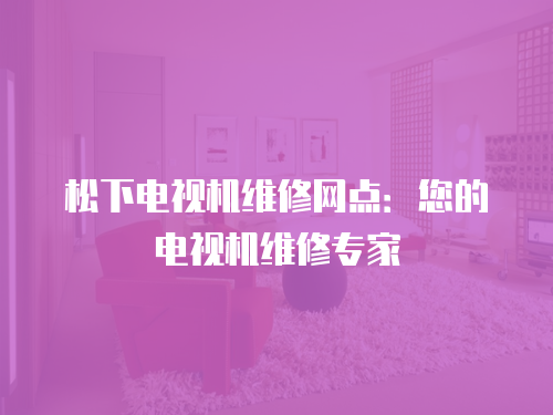 松下電視機維修網點：您的電視機維修專家