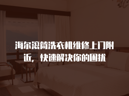 海爾滾筒洗衣機維修上門附近，快速解決你的困擾