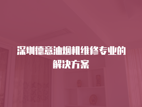 深圳德意油煙機維修專業的解決方案