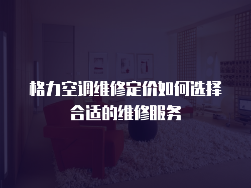格力空調維修定價如何選擇合適的維修服務