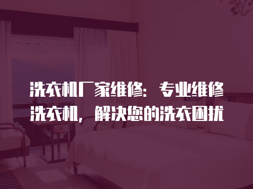 洗衣機(jī)廠家維修：專業(yè)維修洗衣機(jī)，解決您的洗衣困擾