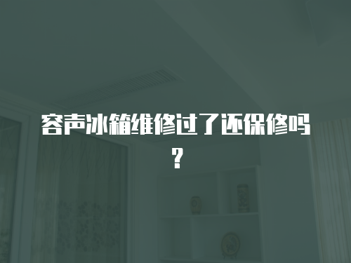 容聲冰箱維修過了還保修嗎？