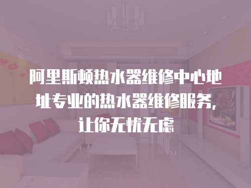 阿里斯頓熱水器維修中心地址專業的熱水器維修服務，讓你無憂無慮