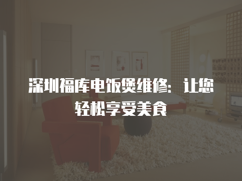 深圳福庫電飯煲維修：讓您輕松享受美食