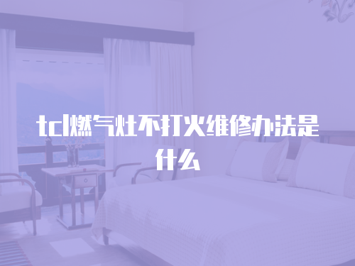 tcl燃氣灶不打火維修辦法是什么