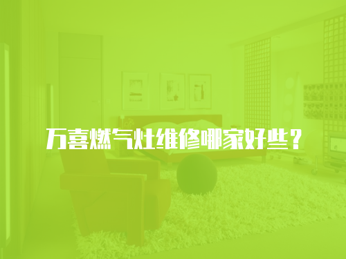 萬喜燃?xì)庠罹S修哪家好些？