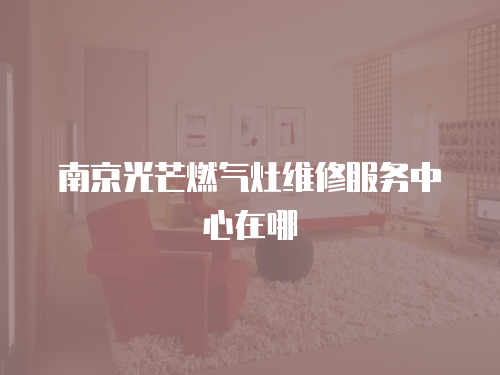 南京光芒燃氣灶維修服務中心在哪