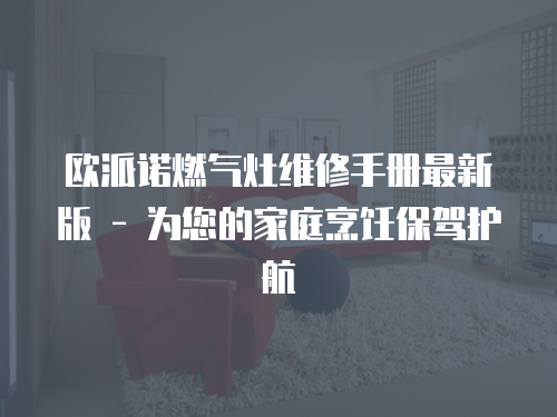 歐派諾燃氣灶維修手冊最新版 - 為您的家庭烹飪保駕護航