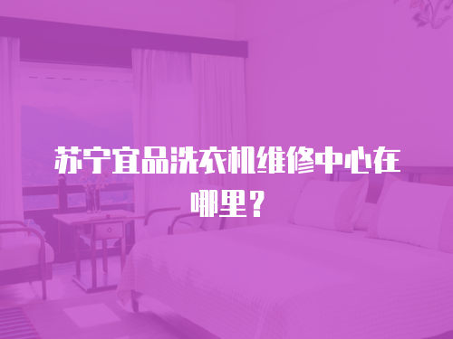 蘇寧宜品洗衣機維修中心在哪里？