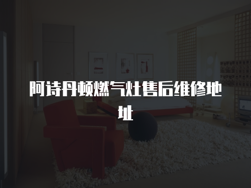 阿詩丹頓燃氣灶售后維修地址