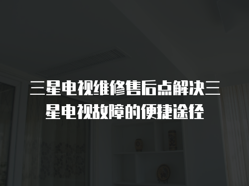 三星電視維修售后點解決三星電視故障的便捷途徑