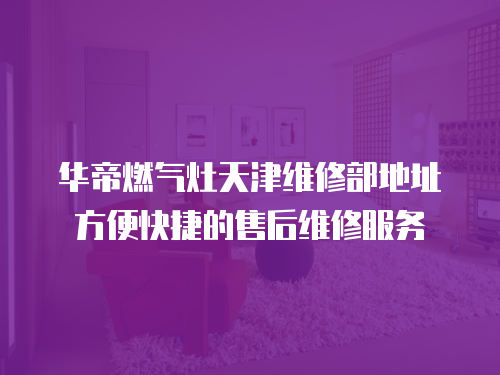 華帝燃氣灶天津維修部地址方便快捷的售后維修服務
