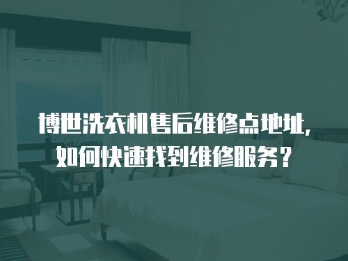 博世洗衣機售后維修點地址，如何快速找到維修服務？