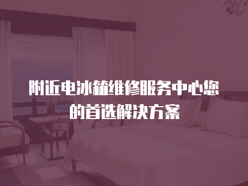 附近電冰箱維修服務(wù)中心您的首選解決方案