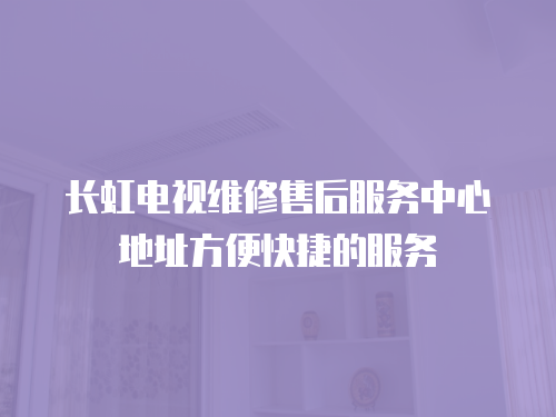 長虹電視維修售后服務中心地址方便快捷的服務
