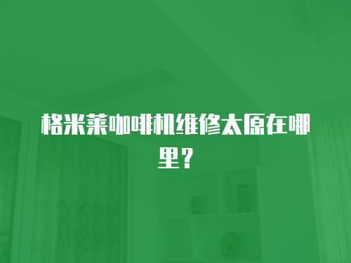 格米萊咖啡機維修太原在哪里？