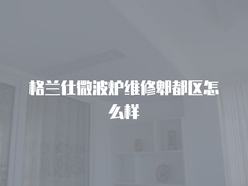 格蘭仕微波爐維修郫都區怎么樣