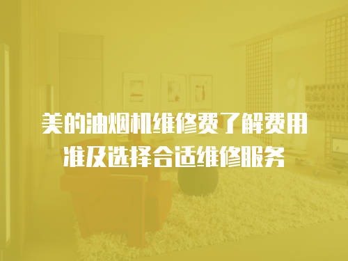 美的油煙機維修費了解費用準及選擇合適維修服務