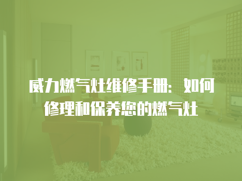 威力燃氣灶維修手冊：如何修理和保養您的燃氣灶