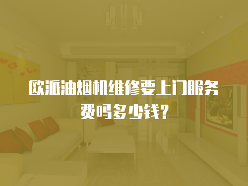 歐派油煙機維修要上門服務(wù)費嗎多少錢？