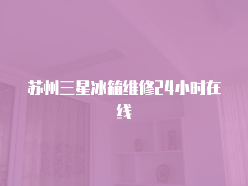 蘇州三星冰箱維修24小時在線