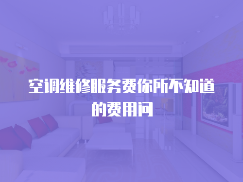 空調(diào)維修服務費你所不知道的費用問
