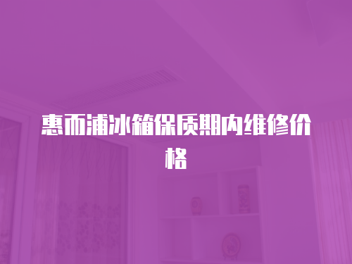 惠而浦冰箱保質期內維修價格