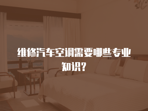 維修汽車空調需要哪些專業知識？