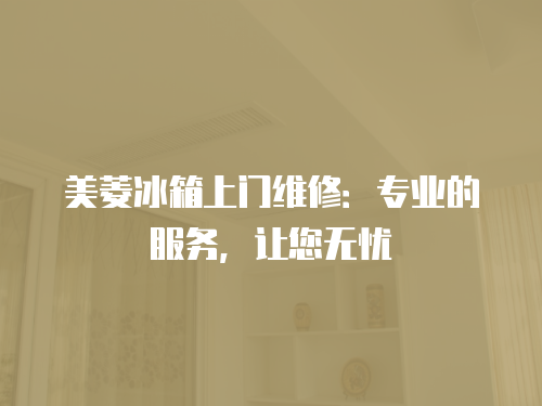 美菱冰箱上門維修：專業的服務，讓您無憂
