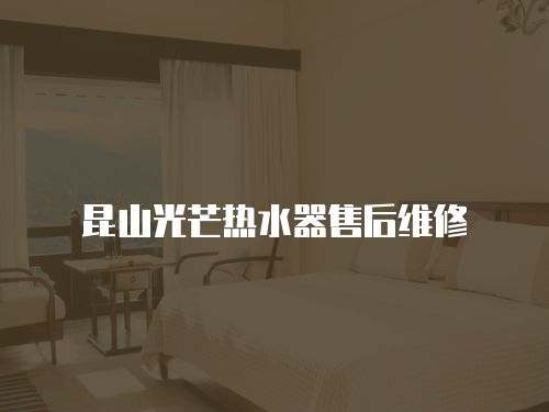 昆山光芒熱水器售后維修