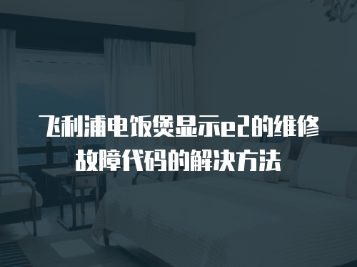 飛利浦電飯煲顯示e2的維修故障代碼的解決方法