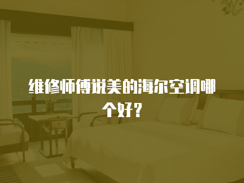 維修師傅說美的海爾空調哪個好？