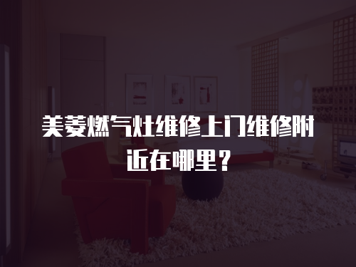美菱燃?xì)庠罹S修上門維修附近在哪里？