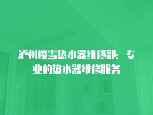 瀘州櫻雪熱水器維修部：專業的熱水器維修服務