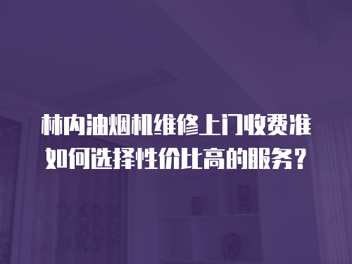 林內油煙機維修上門收費準如何選擇性價比高的服務？