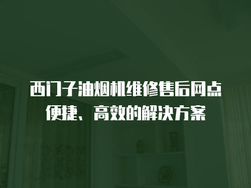 西門子油煙機(jī)維修售后網(wǎng)點(diǎn)便捷、高效的解決方案