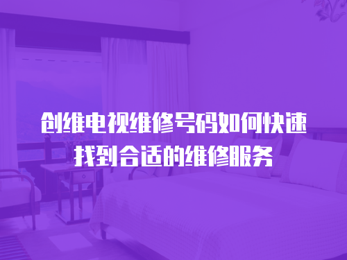 創維電視維修號碼如何快速找到合適的維修服務