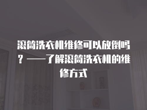 滾筒洗衣機維修可以放倒嗎？——了解滾筒洗衣機的維修方式